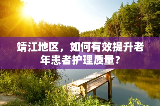 靖江地区，如何有效提升老年患者护理质量？