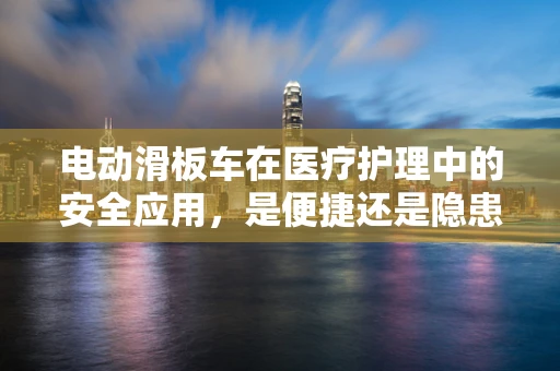电动滑板车在医疗护理中的安全应用，是便捷还是隐患？