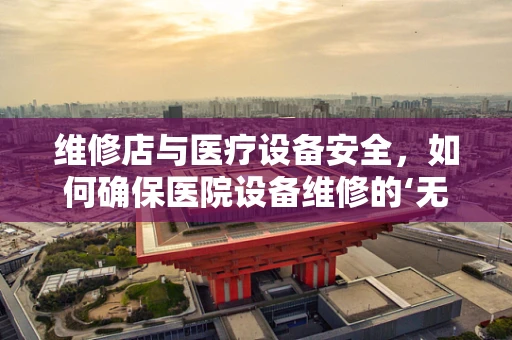 维修店与医疗设备安全，如何确保医院设备维修的‘无缝对接’？