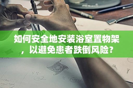 如何安全地安装浴室置物架，以避免患者跌倒风险？