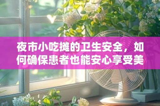 夜市小吃摊的卫生安全，如何确保患者也能安心享受美食？