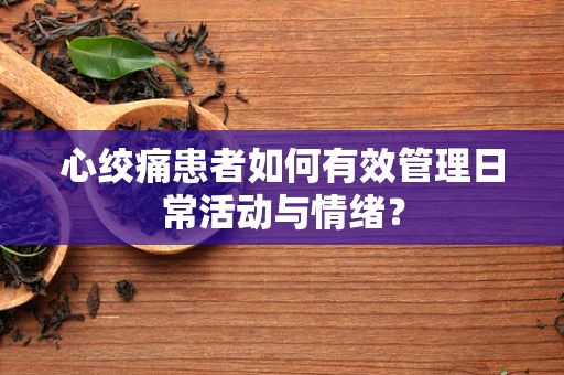 心绞痛患者如何有效管理日常活动与情绪？