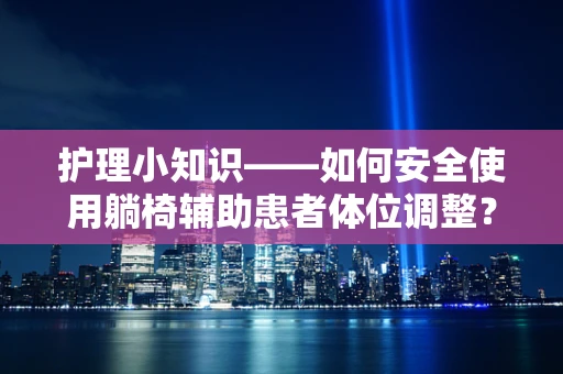 护理小知识——如何安全使用躺椅辅助患者体位调整？