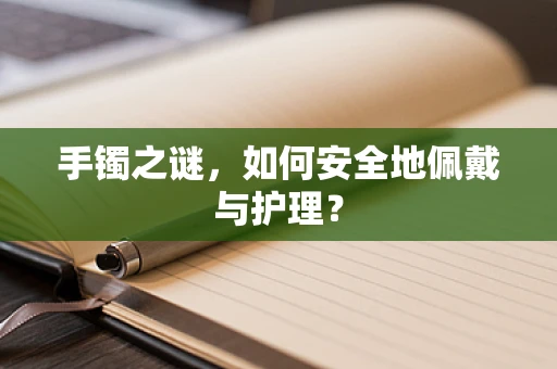 手镯之谜，如何安全地佩戴与护理？