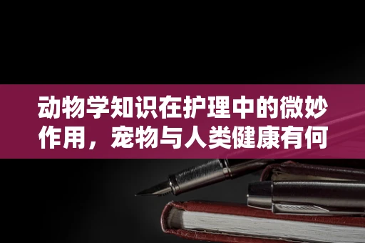 动物学知识在护理中的微妙作用，宠物与人类健康有何关联？