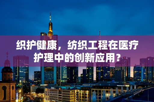 织护健康，纺织工程在医疗护理中的创新应用？