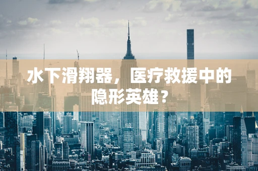 水下滑翔器，医疗救援中的隐形英雄？