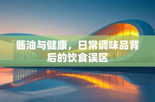 酱油与健康，日常调味品背后的饮食误区