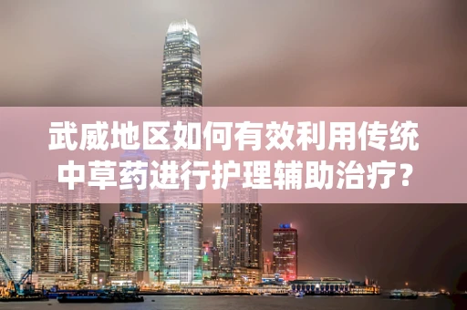 武威地区如何有效利用传统中草药进行护理辅助治疗？