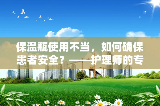 保温瓶使用不当，如何确保患者安全？——护理师的专业视角