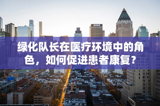 绿化队长在医疗环境中的角色，如何促进患者康复？