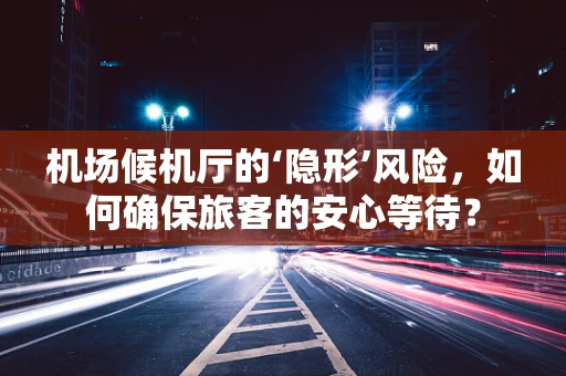 机场候机厅的‘隐形’风险，如何确保旅客的安心等待？