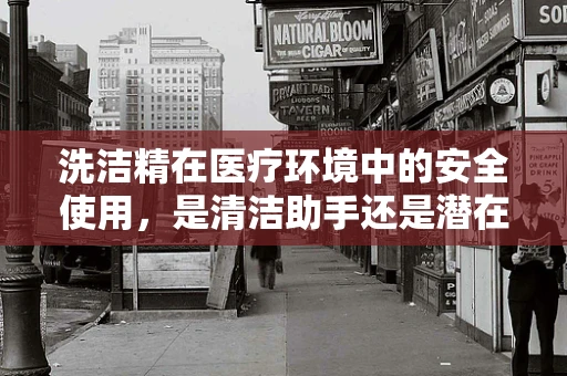 洗洁精在医疗环境中的安全使用，是清洁助手还是潜在风险？