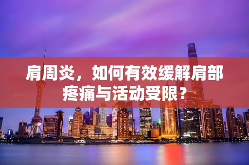 肩周炎，如何有效缓解肩部疼痛与活动受限？