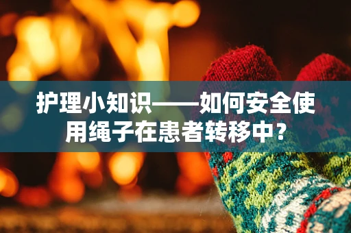 护理小知识——如何安全使用绳子在患者转移中？