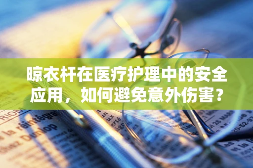 晾衣杆在医疗护理中的安全应用，如何避免意外伤害？