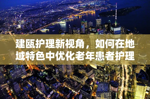 建瓯护理新视角，如何在地域特色中优化老年患者护理方案？