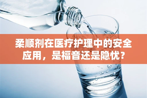 柔顺剂在医疗护理中的安全应用，是福音还是隐忧？