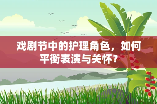戏剧节中的护理角色，如何平衡表演与关怀？