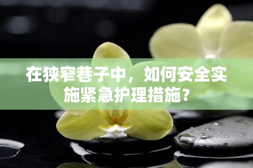 在狭窄巷子中，如何安全实施紧急护理措施？