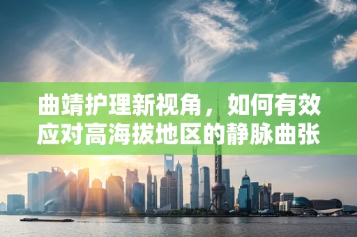 曲靖护理新视角，如何有效应对高海拔地区的静脉曲张治疗挑战？