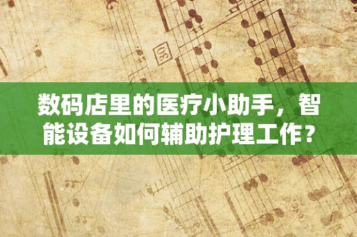 数码店里的医疗小助手，智能设备如何辅助护理工作？