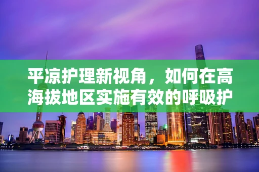 平凉护理新视角，如何在高海拔地区实施有效的呼吸护理？