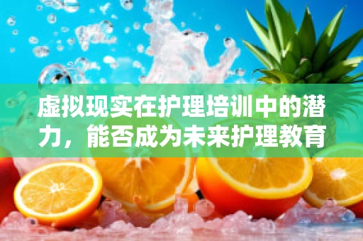 虚拟现实在护理培训中的潜力，能否成为未来护理教育的新视界？