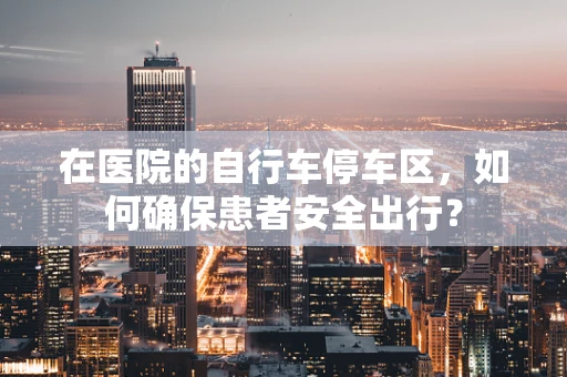 在医院的自行车停车区，如何确保患者安全出行？