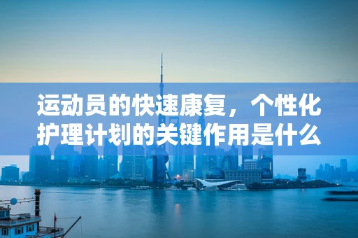 运动员的快速康复，个性化护理计划的关键作用是什么？