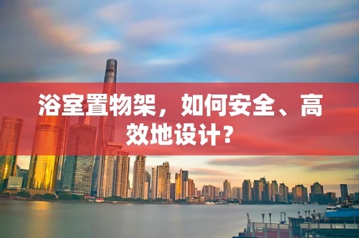 浴室置物架，如何安全、高效地设计？