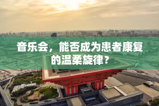 音乐会，能否成为患者康复的温柔旋律？