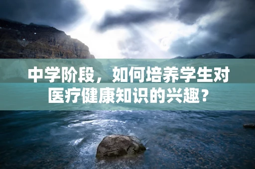 中学阶段，如何培养学生对医疗健康知识的兴趣？