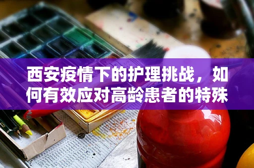 西安疫情下的护理挑战，如何有效应对高龄患者的特殊护理需求？