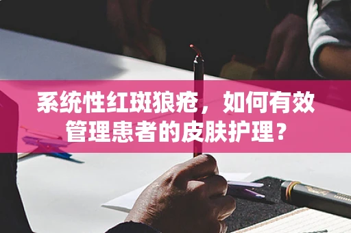 系统性红斑狼疮，如何有效管理患者的皮肤护理？