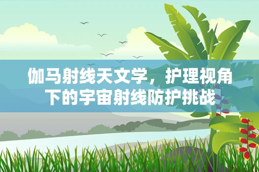 伽马射线天文学，护理视角下的宇宙射线防护挑战