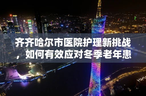 齐齐哈尔市医院护理新挑战，如何有效应对冬季老年患者呼吸道感染的护理策略？