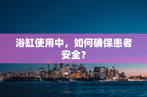 浴缸使用中，如何确保患者安全？