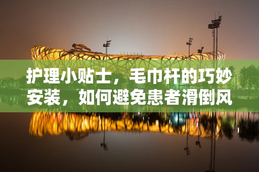 护理小贴士，毛巾杆的巧妙安装，如何避免患者滑倒风险？