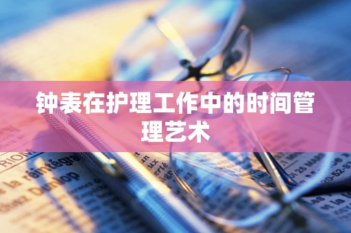 钟表在护理工作中的时间管理艺术