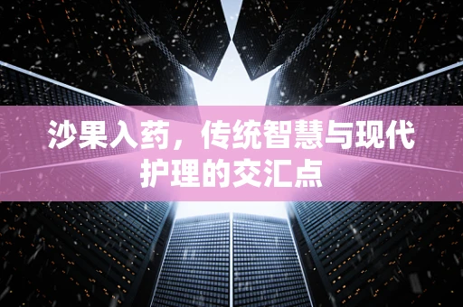 沙果入药，传统智慧与现代护理的交汇点