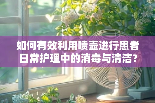 如何有效利用喷壶进行患者日常护理中的消毒与清洁？