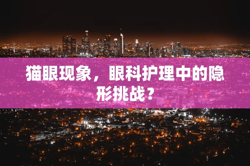 猫眼现象，眼科护理中的隐形挑战？