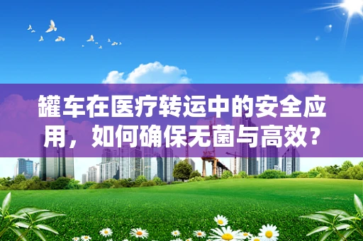 罐车在医疗转运中的安全应用，如何确保无菌与高效？