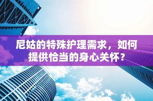 尼姑的特殊护理需求，如何提供恰当的身心关怀？