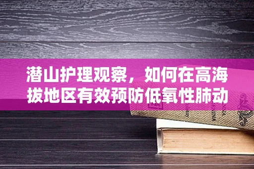 潜山护理观察，如何在高海拔地区有效预防低氧性肺动脉高压？