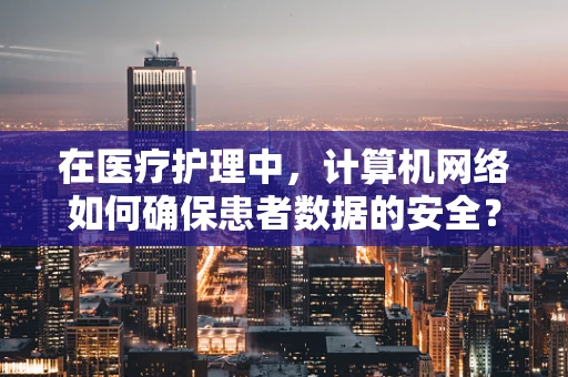 在医疗护理中，计算机网络如何确保患者数据的安全？