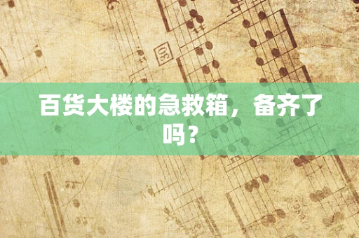 百货大楼的急救箱，备齐了吗？