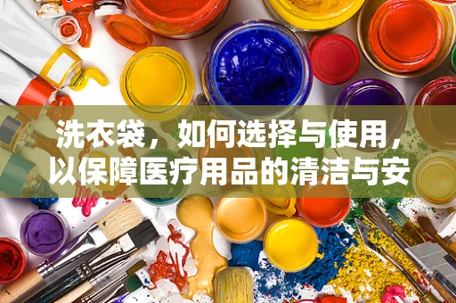 洗衣袋，如何选择与使用，以保障医疗用品的清洁与安全？