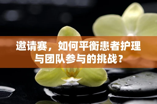 邀请赛，如何平衡患者护理与团队参与的挑战？